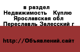  в раздел : Недвижимость » Куплю . Ярославская обл.,Переславль-Залесский г.